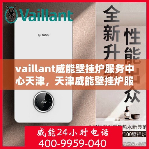 vaillant威能壁挂炉服务中心天津，天津威能壁挂炉服务中心，专业维修与保养一站式解决方案