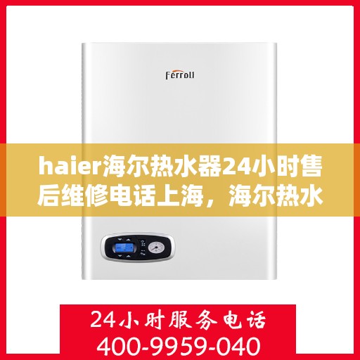 haier海尔热水器24小时售后维修电话上海，海尔热水器上海售后维修热线全天候服务，专业解决您的热水器问题
