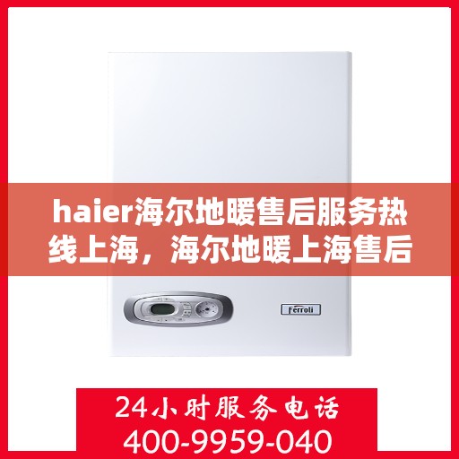 haier海尔地暖售后服务热线上海，海尔地暖上海售后服务热线及专业维修支持