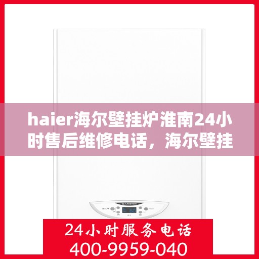 haier海尔壁挂炉淮南24小时售后维修电话，海尔壁挂炉淮南售后维修热线全天候服务，专业保障您的温暖生活