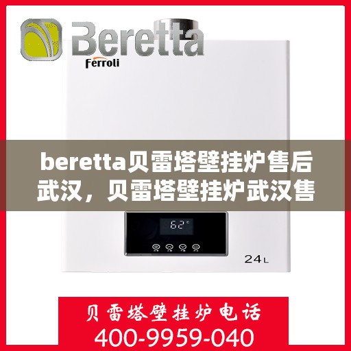 beretta贝雷塔壁挂炉售后武汉，贝雷塔壁挂炉武汉售后服务中心，专业维修与保养一站式解决方案