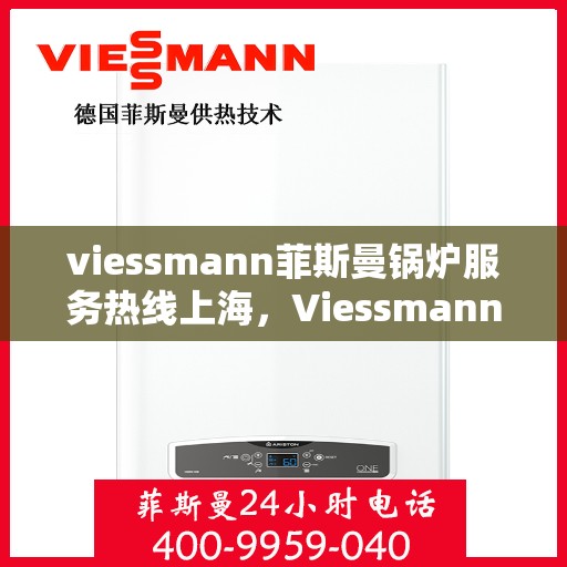 viessmann菲斯曼锅炉服务热线上海，Viessmann菲斯曼锅炉上海服务热线全解析