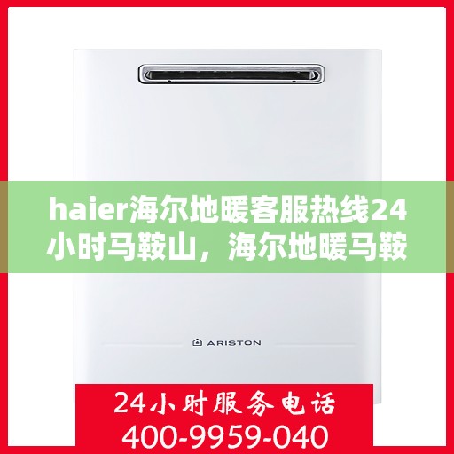 haier海尔地暖客服热线24小时马鞍山，海尔地暖马鞍山客服热线全天候服务，专业解答您的疑问