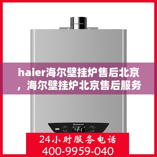 haier海尔壁挂炉售后北京，海尔壁挂炉北京售后服务中心，专业维修，贴心服务