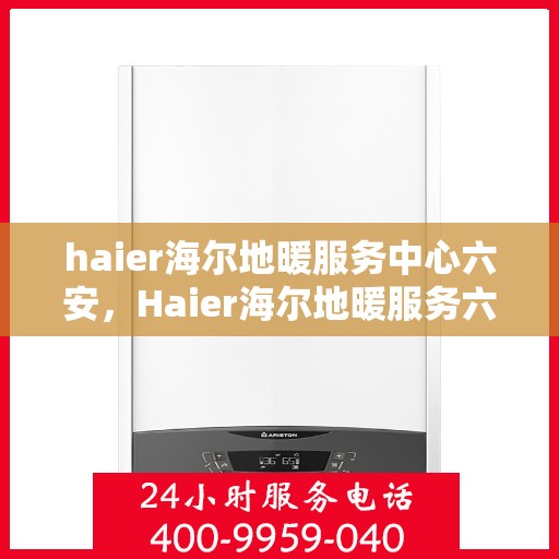 haier海尔地暖服务中心六安，Haier海尔地暖服务六安，专业维修与安装，温暖您的生活