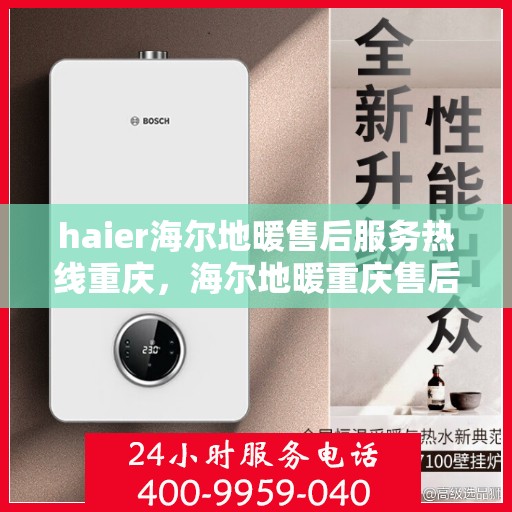 haier海尔地暖售后服务热线重庆，海尔地暖重庆售后服务热线及专业维修支持