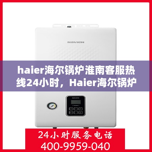 haier海尔锅炉淮南客服热线24小时，Haier海尔锅炉淮南全天候客服热线，贴心服务不打烊