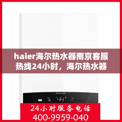 haier海尔热水器南京客服热线24小时，海尔热水器南京全天候客服热线支持
