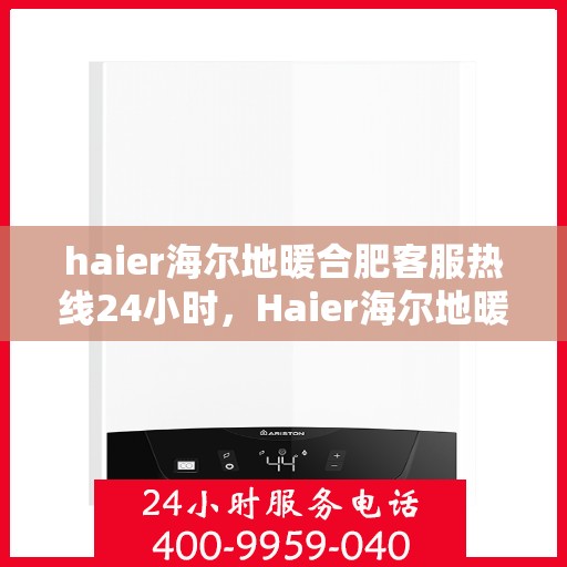 haier海尔地暖合肥客服热线24小时，Haier海尔地暖合肥全天候客服热线，温暖无忧服务在身边