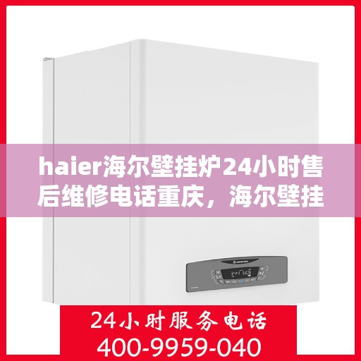 haier海尔壁挂炉24小时售后维修电话重庆，海尔壁挂炉重庆售后维修电话全天候服务，专业保障您的温暖生活