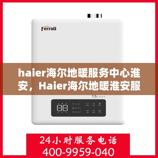 haier海尔地暖服务中心淮安，Haier海尔地暖淮安服务中心，专业品质，温暖您的生活