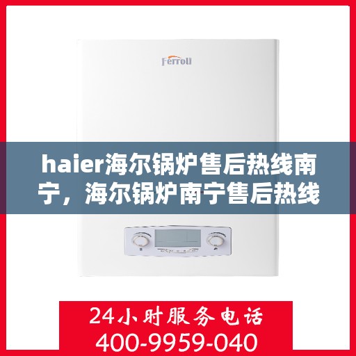 haier海尔锅炉售后热线南宁，海尔锅炉南宁售后热线专业服务