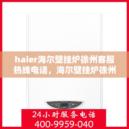 haier海尔壁挂炉徐州客服热线电话，海尔壁挂炉徐州客服热线电话——专业解答，贴心服务
