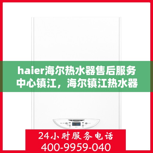 haier海尔热水器售后服务中心镇江，海尔镇江热水器售后服务中心，专业维修与关怀一站式服务
