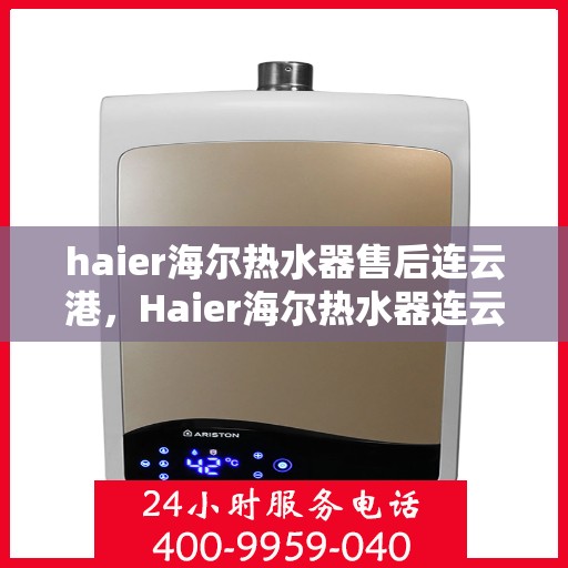 haier海尔热水器售后连云港，Haier海尔热水器连云港专业售后服务指南