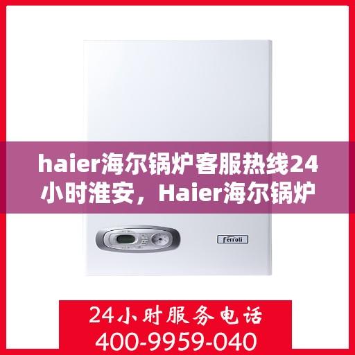 haier海尔锅炉客服热线24小时淮安，Haier海尔锅炉淮安客服热线全天候服务，保障用户温暖无忧