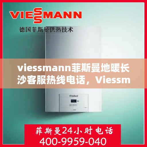 viessmann菲斯曼地暖长沙客服热线电话，Viessmann菲斯曼地暖长沙客服热线全攻略，一站式解决方案与贴心服务体验