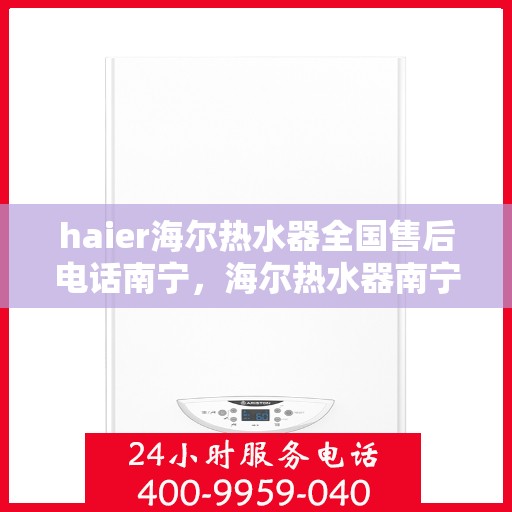 haier海尔热水器全国售后电话南宁，海尔热水器南宁售后服务中心联系方式