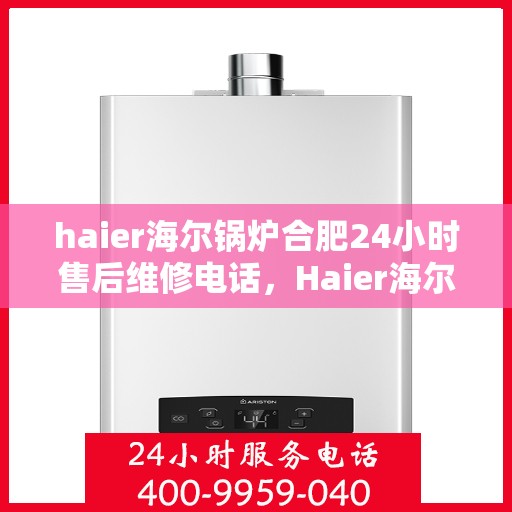 haier海尔锅炉合肥24小时售后维修电话，Haier海尔锅炉合肥全天候售后维修服务热线