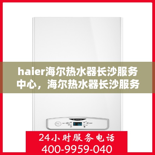 haier海尔热水器长沙服务中心，海尔热水器长沙服务中心，专业维修与优质服务并行