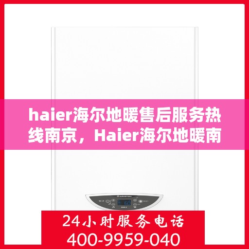 haier海尔地暖售后服务热线南京，Haier海尔地暖南京售后服务热线全解析
