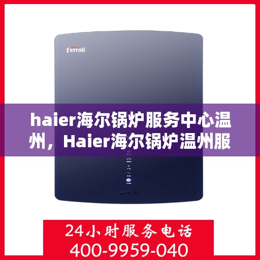 haier海尔锅炉服务中心温州，Haier海尔锅炉温州服务中心，专业维修与高效服务，为您的锅炉保驾护航