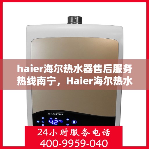 haier海尔热水器售后服务热线南宁，Haier海尔热水器南宁售后服务热线全攻略