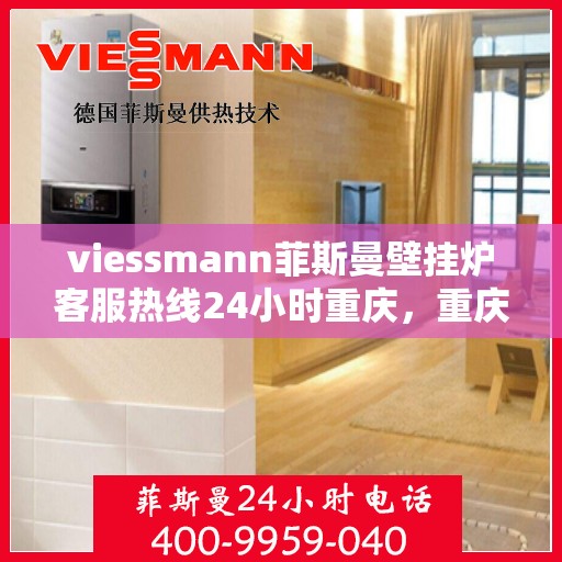 viessmann菲斯曼壁挂炉客服热线24小时重庆，重庆viessmann菲斯曼壁挂炉全天候客服热线，贴心服务不打烊