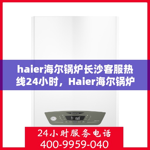 haier海尔锅炉长沙客服热线24小时，Haier海尔锅炉长沙全天候客服热线，贴心服务不打烊