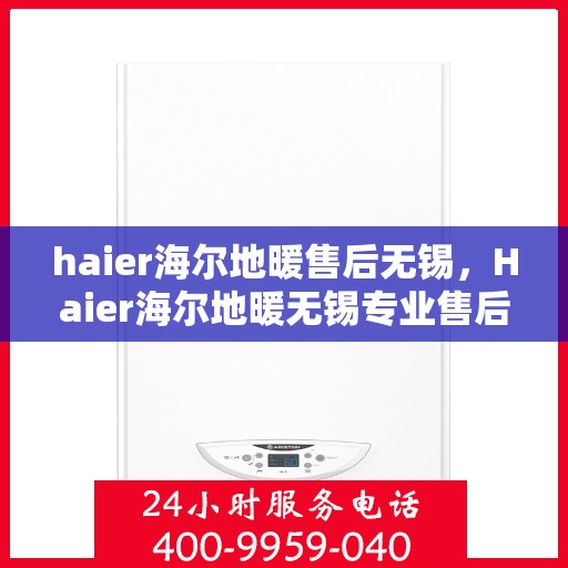 haier海尔地暖售后无锡，Haier海尔地暖无锡专业售后服务，品质保障，温暖您的生活
