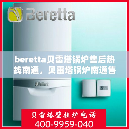 beretta贝雷塔锅炉售后热线南通，贝雷塔锅炉南通售后热线及维修服务指南