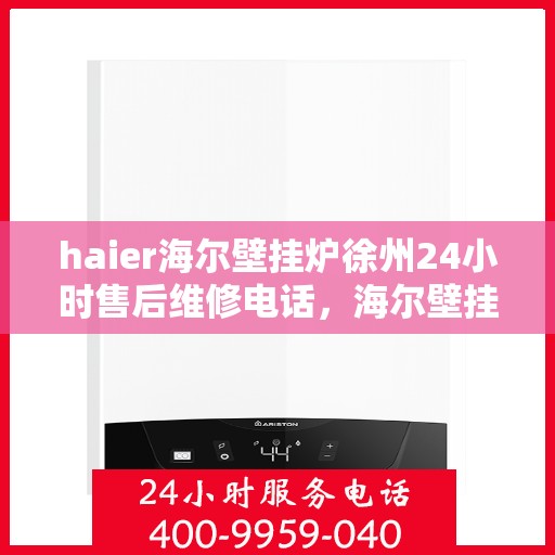 haier海尔壁挂炉徐州24小时售后维修电话，海尔壁挂炉徐州售后维修热线，全天候服务保障，专业解决您的壁挂炉问题