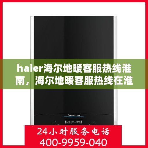 haier海尔地暖客服热线淮南，海尔地暖客服热线在淮南，专业解答，温暖您的生活