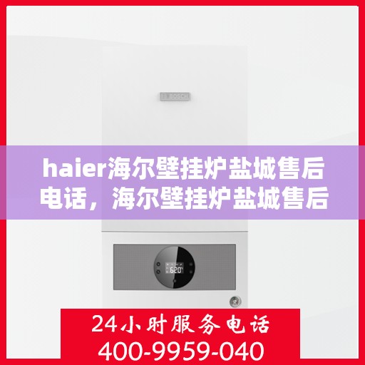 haier海尔壁挂炉盐城售后电话，海尔壁挂炉盐城售后服务中心联系电话
