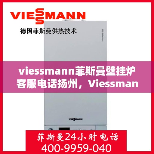 viessmann菲斯曼壁挂炉客服电话扬州，Viessmann菲斯曼壁挂炉扬州客服热线及售后服务指南