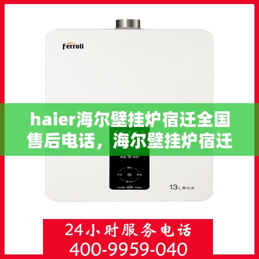 haier海尔壁挂炉宿迁全国售后电话，海尔壁挂炉宿迁售后热线，专业维修与全方位服务支持