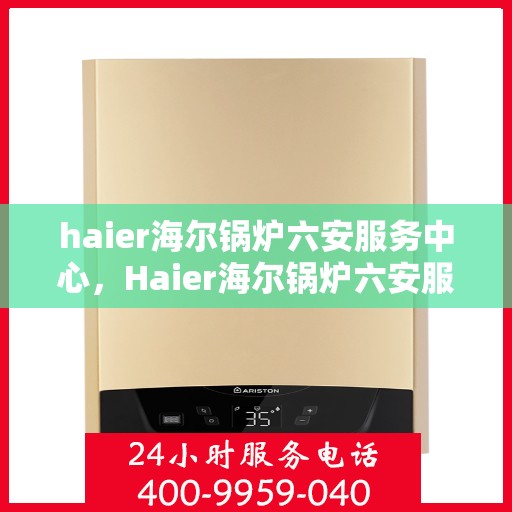 haier海尔锅炉六安服务中心，Haier海尔锅炉六安服务中心，专业维修与优质服务
