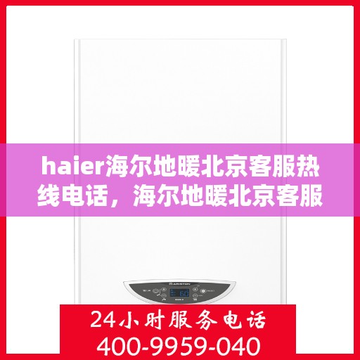 haier海尔地暖北京客服热线电话，海尔地暖北京客服热线电话——专业解决您的供暖需求