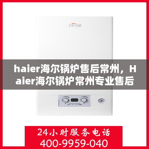 haier海尔锅炉售后常州，Haier海尔锅炉常州专业售后服务