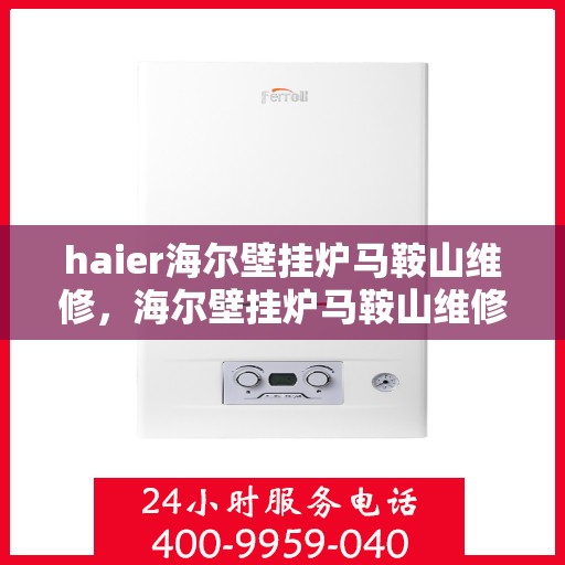 haier海尔壁挂炉马鞍山维修，海尔壁挂炉马鞍山维修中心专业服务解析
