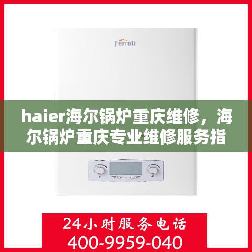 haier海尔锅炉重庆维修，海尔锅炉重庆专业维修服务指南