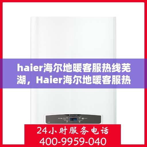 haier海尔地暖客服热线芜湖，Haier海尔地暖客服热线在芜湖，专业解答，温暖您的生活