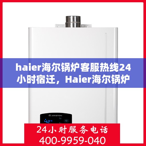 haier海尔锅炉客服热线24小时宿迁，Haier海尔锅炉宿迁客服热线全天候服务，专业解答您的锅炉问题！