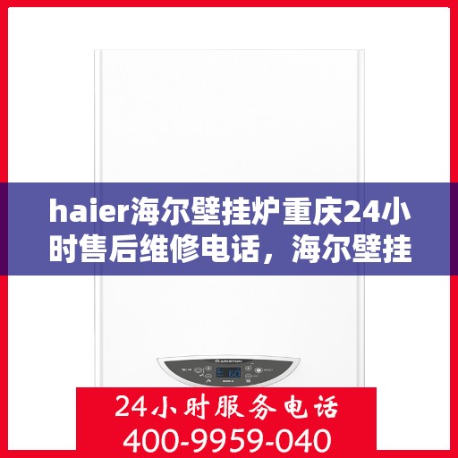 haier海尔壁挂炉重庆24小时售后维修电话，海尔壁挂炉重庆全天候售后维修热线，专业、快速、无忧服务