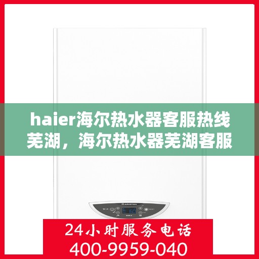haier海尔热水器客服热线芜湖，海尔热水器芜湖客服热线全面解析