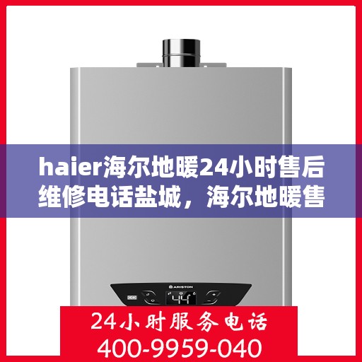 haier海尔地暖24小时售后维修电话盐城，海尔地暖售后维修电话盐城站点全天候服务热线