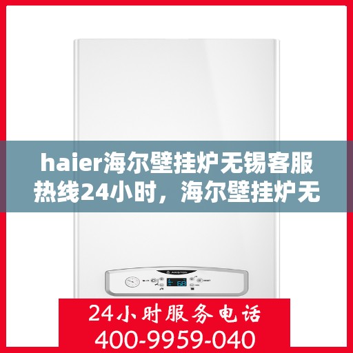 haier海尔壁挂炉无锡客服热线24小时，海尔壁挂炉无锡客服热线全天候服务，温暖您的生活