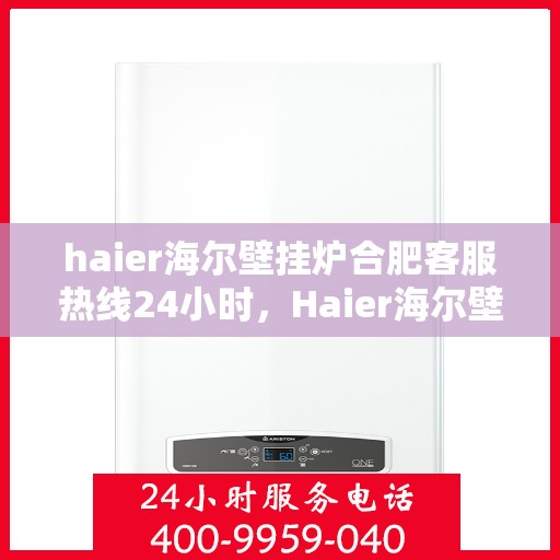 haier海尔壁挂炉合肥客服热线24小时，Haier海尔壁挂炉合肥全天候客服热线，贴心服务不打烊