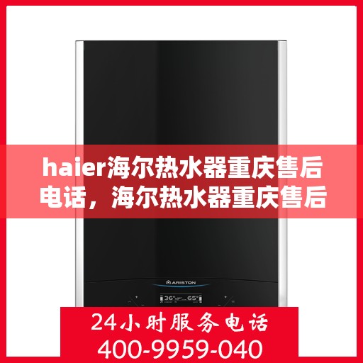 haier海尔热水器重庆售后电话，海尔热水器重庆售后服务中心联系电话及售后支持详情