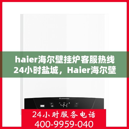 haier海尔壁挂炉客服热线24小时盐城，Haier海尔壁挂炉盐城客服热线全天候服务，温暖您的生活
